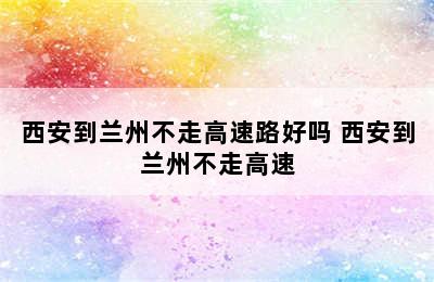 西安到兰州不走高速路好吗 西安到兰州不走高速